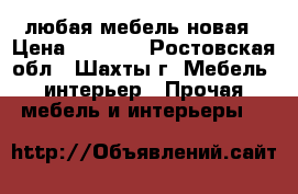 любая мебель новая › Цена ­ 4 000 - Ростовская обл., Шахты г. Мебель, интерьер » Прочая мебель и интерьеры   